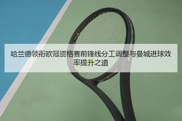 哈兰德领衔欧冠资格赛前锋线分工调整与曼城进球效率提升之道